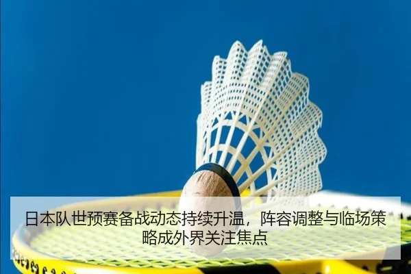 日本队世预赛备战动态持续升温，阵容调整与临场策略成外界关注焦点