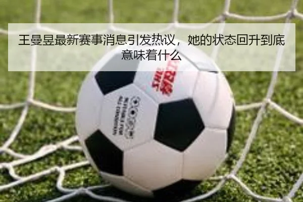 王曼昱最新赛事消息引发热议，她的状态回升到底意味着什么